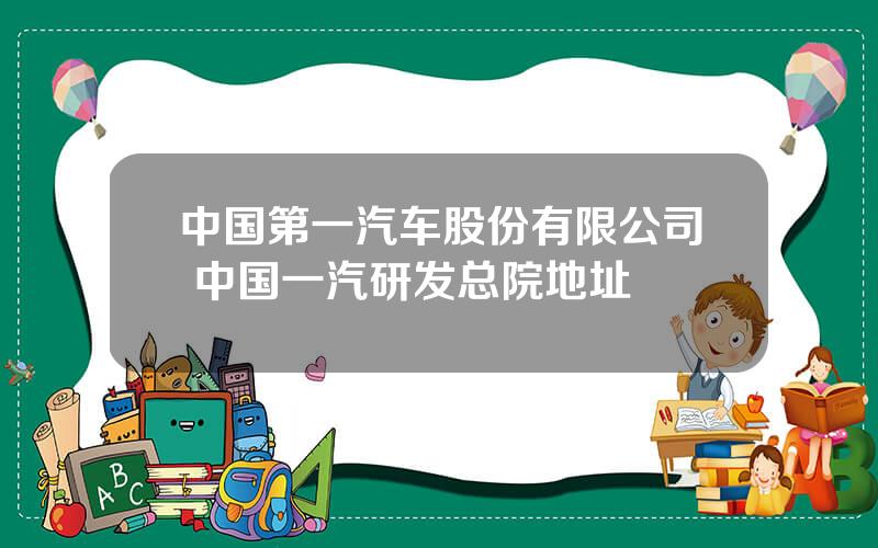 中国第一汽车股份有限公司 中国一汽研发总院地址